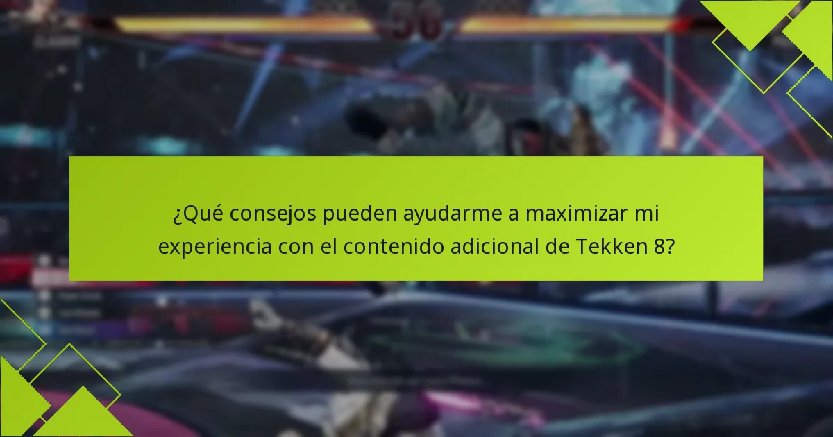 ¿Qué consejos pueden ayudarme a maximizar mi experiencia con el contenido adicional de Tekken 8?
